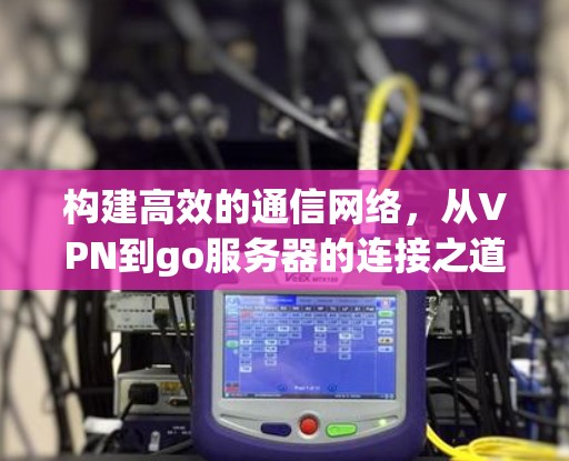 构建高效的通信网络，从VPN到go服务器的连接之道