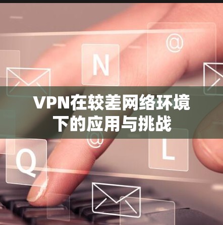 VPN在较差网络环境下的应用与挑战