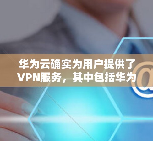 华为云确实为用户提供了VPN服务，其中包括华为云VPN。华为云的VPN服务可以帮助用户远程访问网络，访问网页、下载文件、使用云服务等。如果您指的是华为云的编辑功能，可能需要具体看看华为云的详细说明