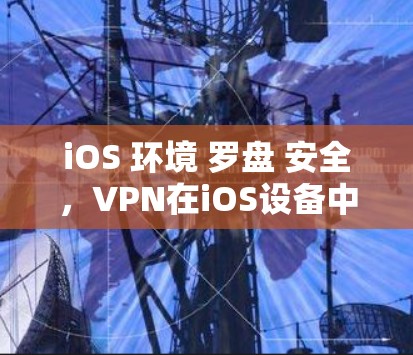 iOS 环境 罗盘 安全，VPN在iOS设备中的重要性