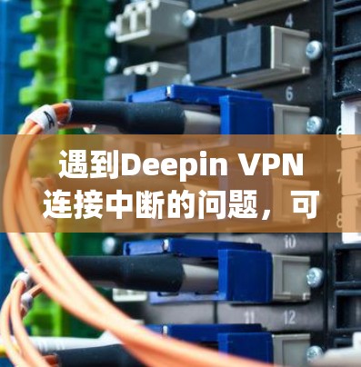 遇到Deepin VPN连接中断的问题，可以通过以下步骤排查和解决