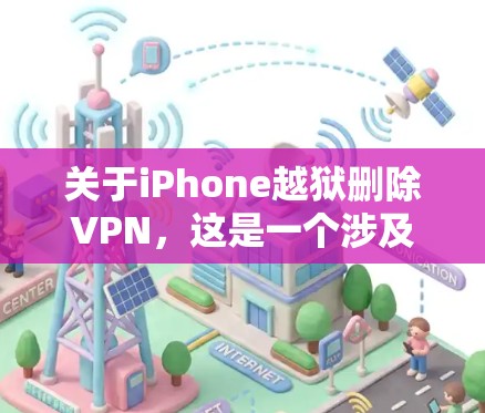 关于iPhone越狱删除VPN，这是一个涉及到技术、法律和设备保护的复杂问题。需要明确用户的具体需求以及他们对技术、法律和设备操作的了解程度。以下是一些可能的解释和建议