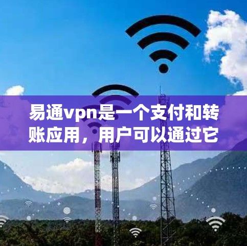 易通vpn是一个支付和转账应用，用户可以通过它进行支付、转账、转账记录等操作。如果你需要联机使用该应用，以下是一些关键点和注意事项