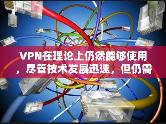 VPN在理论上仍然能够使用，尽管技术发展迅速，但仍需谨慎使用以保障安全。以下是使用VPN的提示和建议