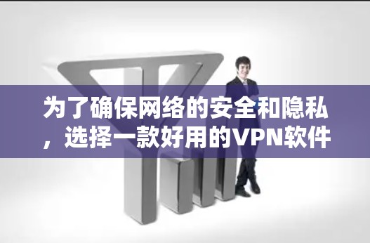 为了确保网络的安全和隐私，选择一款好用的VPN软件至关重要。以下是一步步的指南，帮助你选择和使用VPN