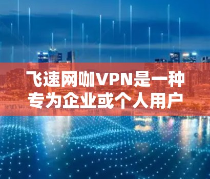 飞速网咖VPN是一种专为企业或个人用户设计的网络VPN服务，旨在提供强大的安全性、高效的数据传输和多样化功能。以下是对该服务的详细介绍