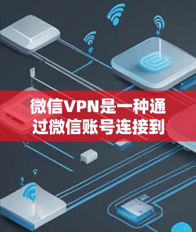 微信VPN是一种通过微信账号连接到其他国家网络环境的工具，旨在提供在线聊天和视频通话服务。以下是使用微信VPN的详细步骤