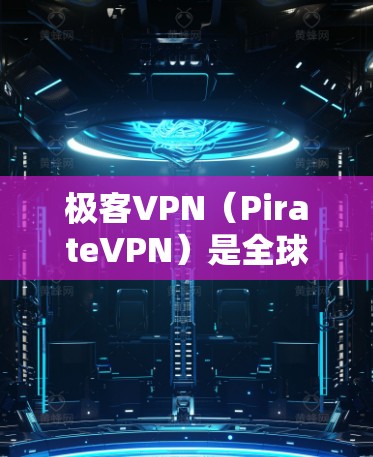 极客VPN（PirateVPN）是全球知名的网络VPN服务，提供多种VPN选项，包括免费版和付费版。免费版通常有以下特点