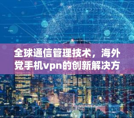 全球通信管理技术，海外党手机vpn的创新解决方案