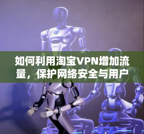 如何利用淘宝VPN增加流量，保护网络安全与用户权益