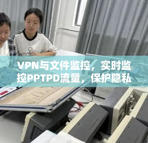 VPN与文件监控，实时监控PPTPD流量，保护隐私与安全