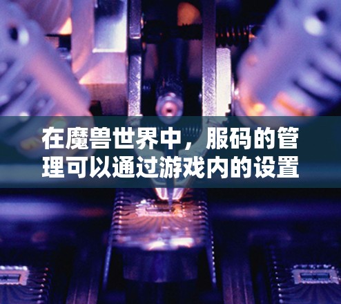 在魔兽世界中，服码的管理可以通过游戏内的设置来实现。以下是关于如何使用魔兽服码VPN的步骤