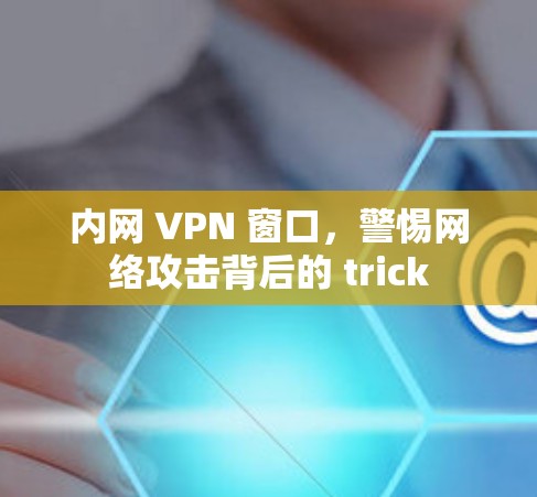 内网 VPN 窗口，警惕网络攻击背后的 trick