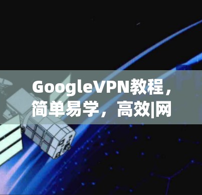 GoogleVPN教程，简单易学，高效|网络加密|环保保护