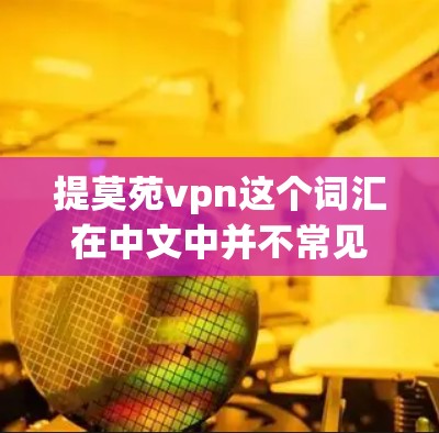 提莫苑vpn这个词汇在中文中并不常见，可能是指某种特定的药物、治疗方法、产品或概念。为了更好地帮助您，我需要一些更多信息，例如