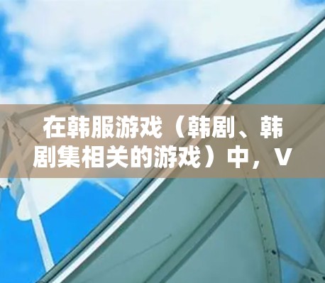 在韩服游戏（韩剧、韩剧集相关的游戏）中，VPN通常被称为韩服VPN或韩服游戏间谍（KATP）以下是关于韩服VPN的基本信息