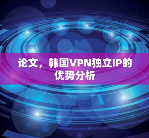 论文，韩国VPN独立IP的优势分析