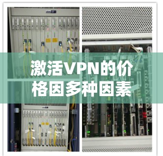 激活VPN的价格因多种因素而不同。以下是一些主要考虑的因素和可能的费用范围