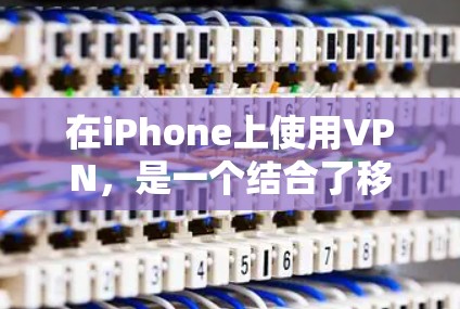 在iPhone上使用VPN，是一个结合了移动设备安全性和加密功能的创新。以下是详细的步骤和建议