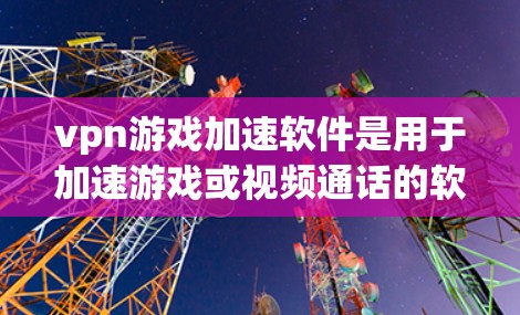 vpn游戏加速软件是用于加速游戏或视频通话的软件,帮助用户在VPN环境下更快、更流畅地下载游戏或视频。以下是关于VPN加速软件的详细介绍 vpn游戏加速软件是用于加速游戏或视频通话的软件,帮助用户在VPN环境下更快、更流畅地下载游戏或视频。以下是关于VPN加速软件的详细介绍