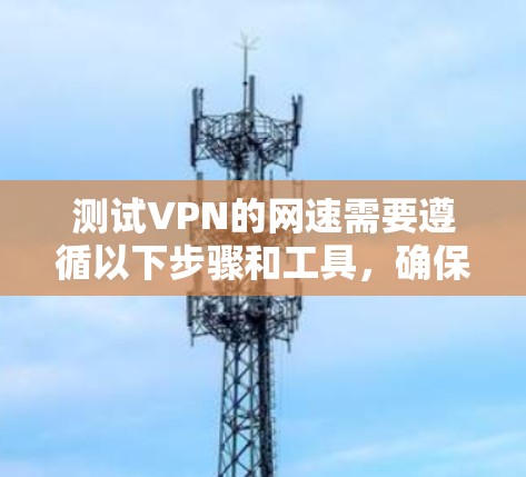 测试VPN的网速需要遵循以下步骤和工具，确保安全和效率