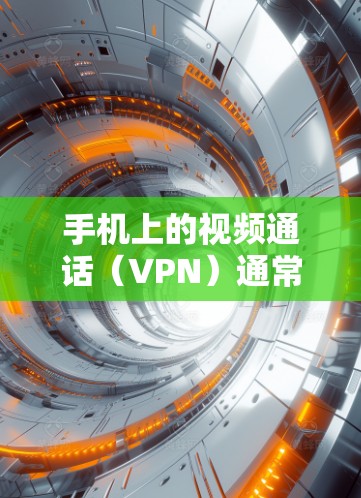 手机上的视频通话（VPN）通常指在手机上进行视频通话的功能，以便用户在移动设备上进行通话。以下是一些关于在手机上使用视频通话（VPN）的步骤和注意事项