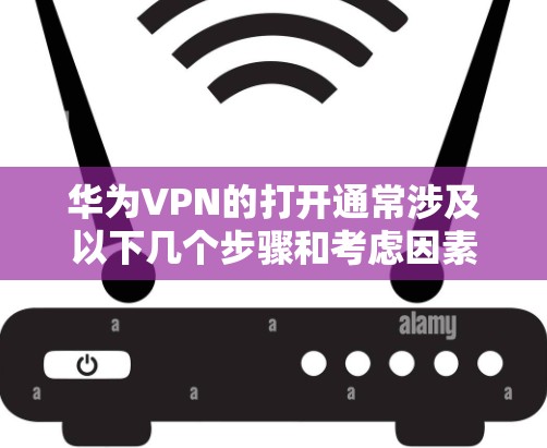 华为VPN的打开通常涉及以下几个步骤和考虑因素