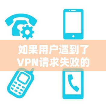 如果用户遇到了VPN请求失败的问题，建议您检查以下内容