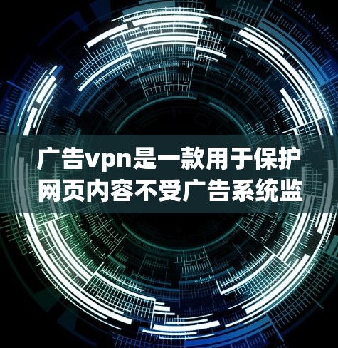广告vpn是一款用于保护网页内容不受广告系统监控的软件。以下是详细的步骤和注意事项