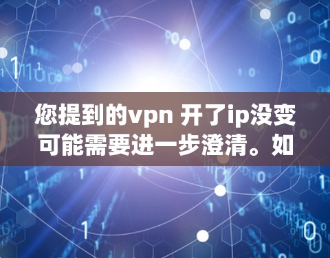 您提到的vpn 开了ip没变可能需要进一步澄清。如果您指的是VPN服务（如VPN或VPN解决方案）在升级，但您没有让服务器变，那么可能需要检查以下几点