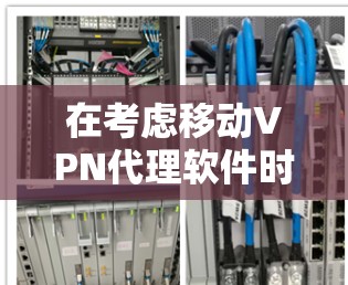 在考虑移动VPN代理软件时，以下几点可以帮助你做出明智的选择