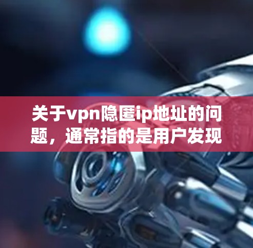 关于vpn隐匿ip地址的问题，通常指的是用户发现自己的VPN设备（如Windows内网VPN）隐藏了某些IP地址。以下是关于如何隐藏VPNIP地址的一些关键点和步骤