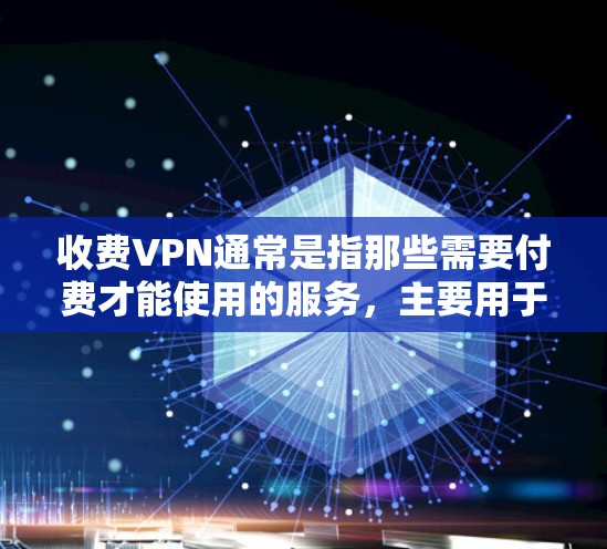 收费VPN通常是指那些需要付费才能使用的服务，主要用于提供远程访问网络的能力。以下是一些可能的收费VPN选择和它们的特点