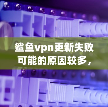鲨鱼vpn更新失败可能的原因较多，包括电脑硬件问题、系统问题、驱动程序问题、网络问题、驱动程序的依赖问题等。以下是逐步排查的步骤