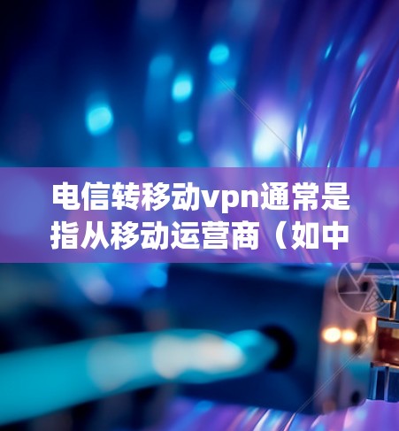 电信转移动vpn通常是指从移动运营商（如中国移动、中国联通、中国电信）的电信设备切换到移动网络的移动VPN服务。以下是详细的步骤和注意事项，帮助您顺利进行转换