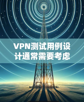 VPN测试用例设计通常需要考虑防火墙、端口、流量、安全规则、访问控制等多方面。以下是一些常见的VPN测试用例示例