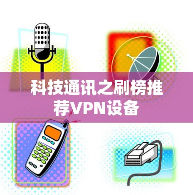 科技通讯之刷榜推荐VPN设备