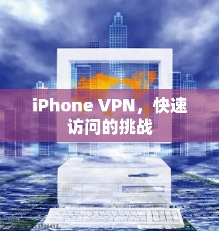 iPhone VPN，快速访问的挑战