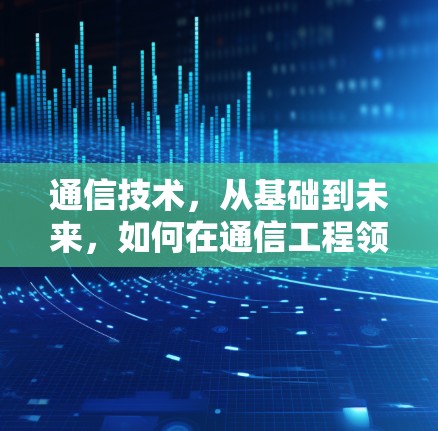通信技术，从基础到未来，如何在通信工程领域实现创新