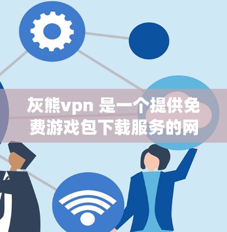 灰熊vpn 是一个提供免费游戏包下载服务的网站。如果你在寻找游戏包下载时遇到了问题，可以尝试以下步骤