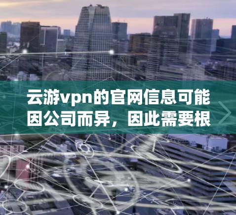 云游vpn的官网信息可能因公司而异，因此需要根据具体情况来查找。以下是一些建议，帮助您找到云游vpn的官方网站