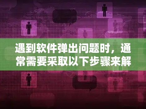 遇到软件弹出问题时，通常需要采取以下步骤来解决