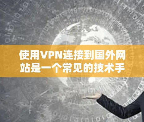 使用VPN连接到国外网站是一个常见的技术手段，能够帮助节省长途跋涉的麻烦。以下是一些步骤指南，帮助你更好地使用VPN