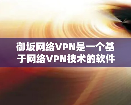 御坂网络VPN是一个基于网络VPN技术的软件服务，旨在提供多样化的网络访问体验。以下是其主要特点和信息