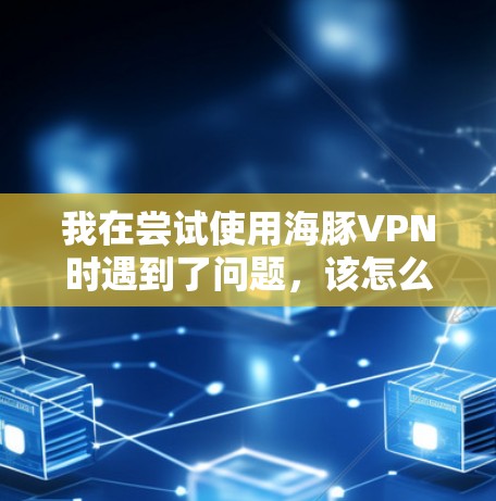 我在尝试使用海豚VPN时遇到了问题，该怎么办呢？