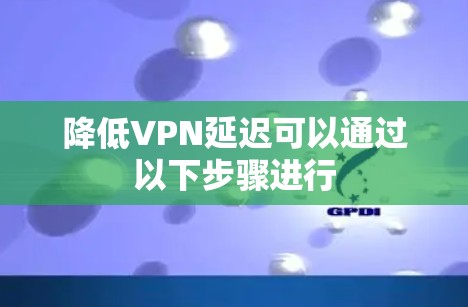 降低VPN延迟可以通过以下步骤进行