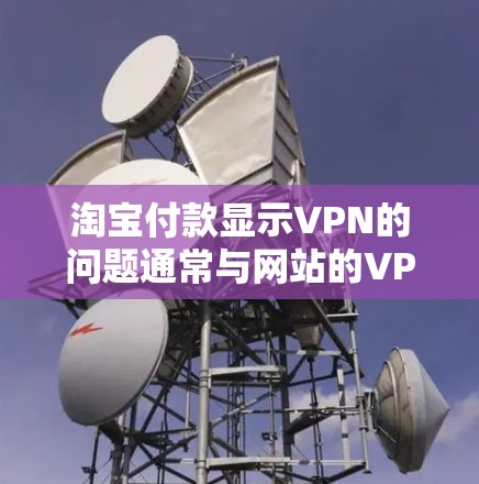 淘宝付款显示VPN的问题通常与网站的VPN设置有关。以下是解决此类问题的步骤