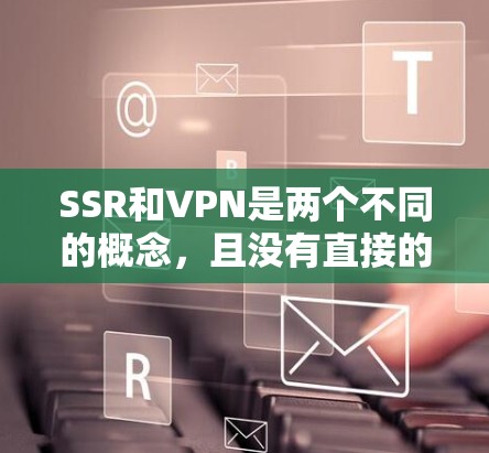 SSR和VPN是两个不同的概念，且没有直接的比较关系。以下是它们的详细解释
