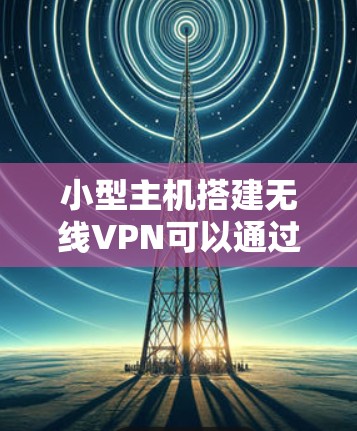 小型主机搭建无线VPN可以通过以下步骤来实现