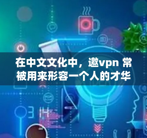 在中文文化中，邀vpn 常被用来形容一个人的才华、智慧或出众的品质。这种说法常被用在文学、历史或文化作品中，通常用来评价一个人或某个人物的优秀之处